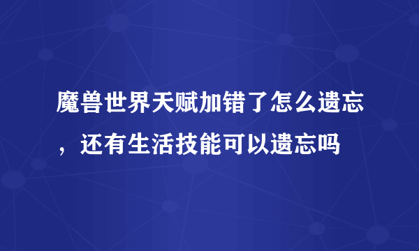 魔兽世界天赋加错了怎么遗忘，还有生活技能可以遗忘吗