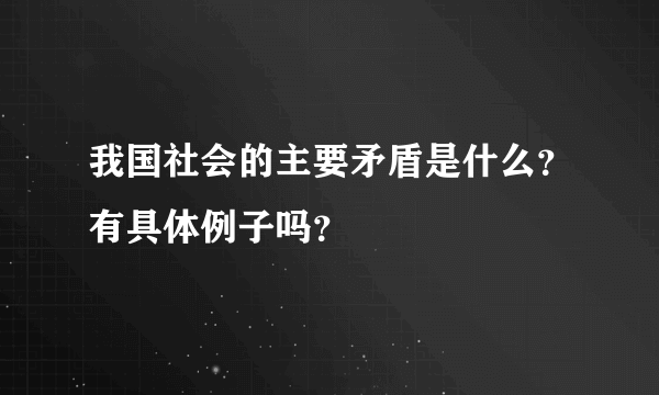 我国社会的主要矛盾是什么？有具体例子吗？