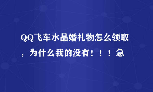 QQ飞车水晶婚礼物怎么领取，为什么我的没有！！！急