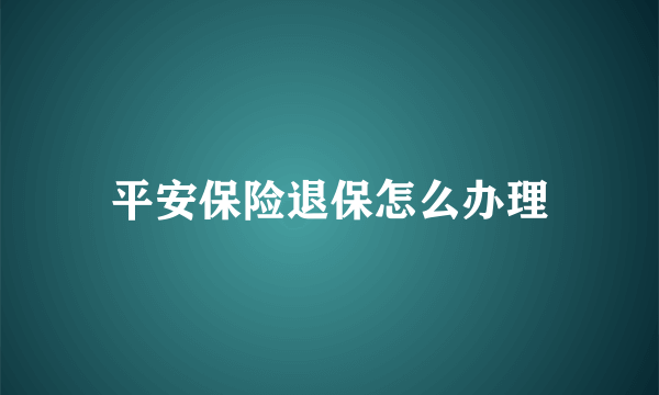 平安保险退保怎么办理