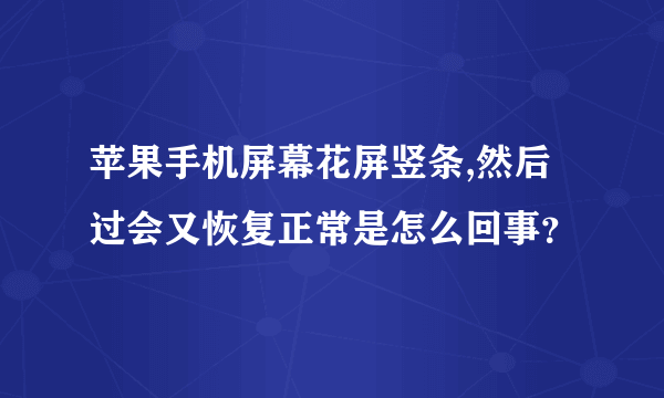 苹果手机屏幕花屏竖条,然后过会又恢复正常是怎么回事？