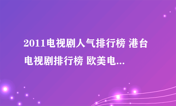 2011电视剧人气排行榜 港台电视剧排行榜 欧美电视剧人气榜 日韩电视剧排行榜