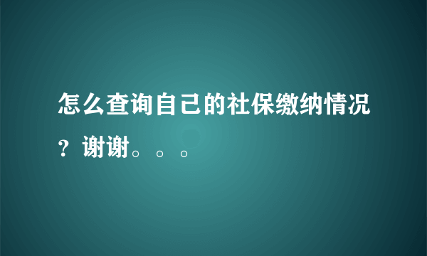 怎么查询自己的社保缴纳情况？谢谢。。。