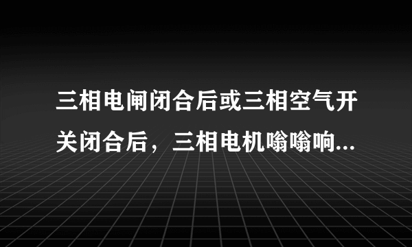 三相电闸闭合后或三相空气开关闭合后，三相电机嗡嗡响，不转或转速很慢，为什么