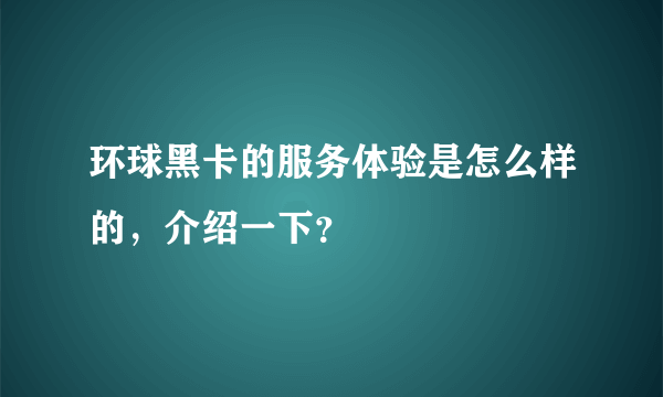 环球黑卡的服务体验是怎么样的，介绍一下？