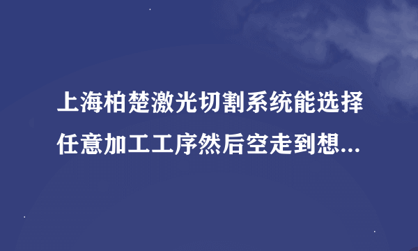 上海柏楚激光切割系统能选择任意加工工序然后空走到想要加工的工序进行加工吗？