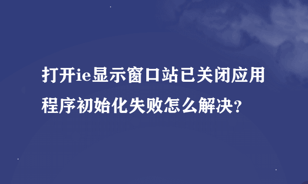 打开ie显示窗口站已关闭应用程序初始化失败怎么解决？