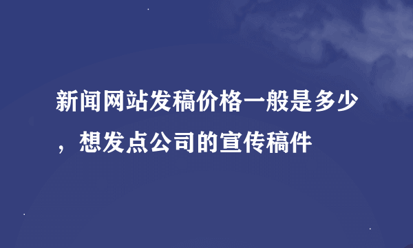 新闻网站发稿价格一般是多少，想发点公司的宣传稿件