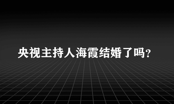 央视主持人海霞结婚了吗？