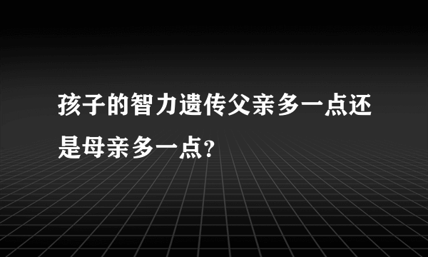 孩子的智力遗传父亲多一点还是母亲多一点？