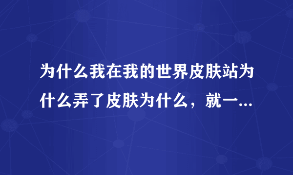 为什么我在我的世界皮肤站为什么弄了皮肤为什么，就一进游戏没看见自己的皮肤，求解