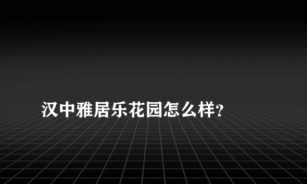 
汉中雅居乐花园怎么样？
