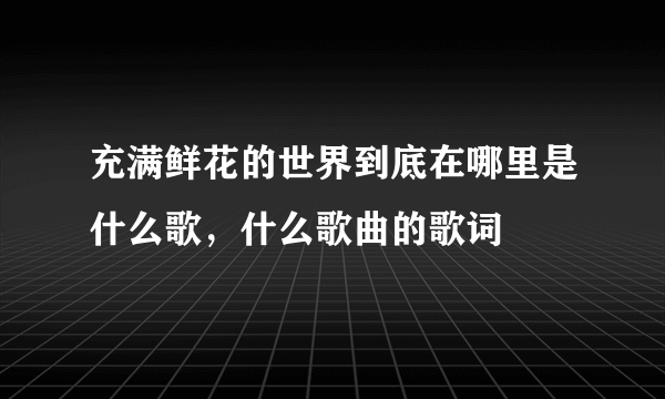 充满鲜花的世界到底在哪里是什么歌，什么歌曲的歌词