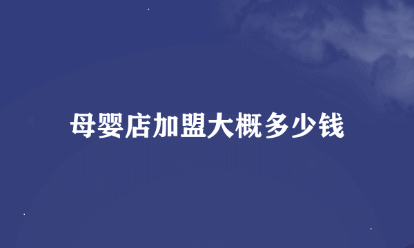 母婴店加盟大概多少钱