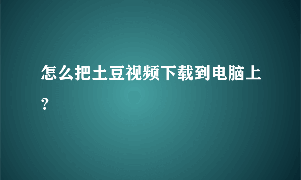 怎么把土豆视频下载到电脑上？