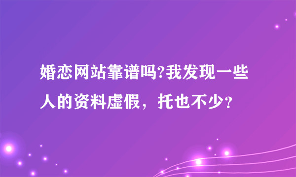 婚恋网站靠谱吗?我发现一些人的资料虚假，托也不少？