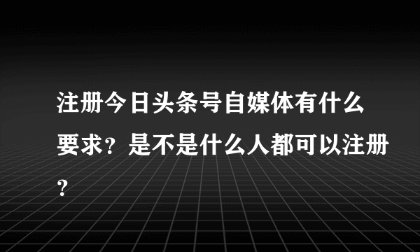 注册今日头条号自媒体有什么要求？是不是什么人都可以注册？