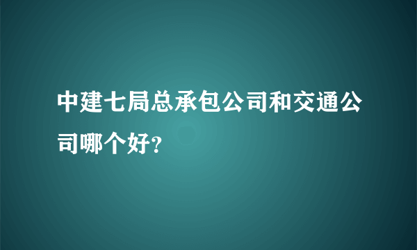 中建七局总承包公司和交通公司哪个好？