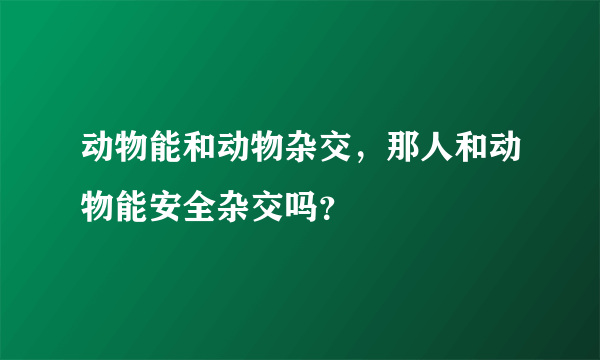 动物能和动物杂交，那人和动物能安全杂交吗？