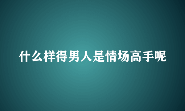 什么样得男人是情场高手呢