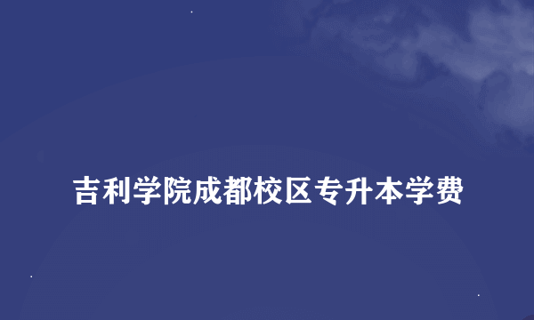 
吉利学院成都校区专升本学费
