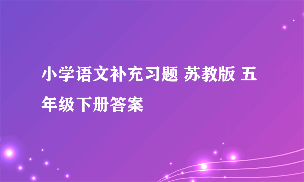 小学语文补充习题 苏教版 五年级下册答案