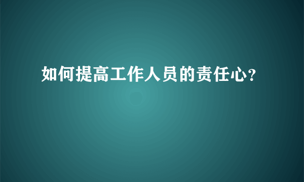 如何提高工作人员的责任心？