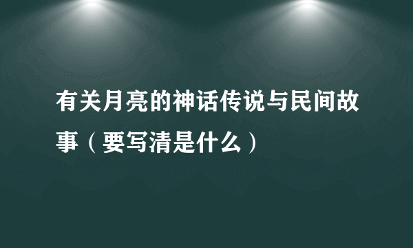 有关月亮的神话传说与民间故事（要写清是什么）