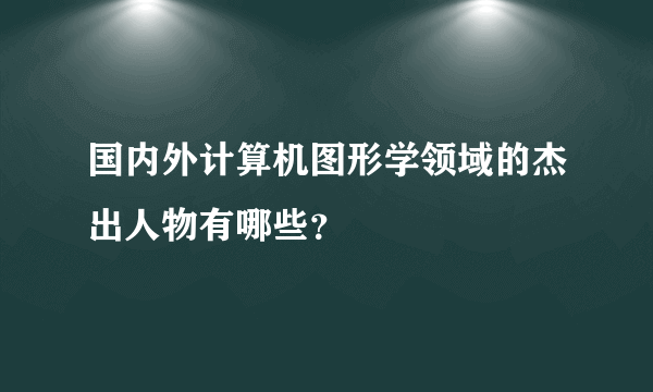 国内外计算机图形学领域的杰出人物有哪些？