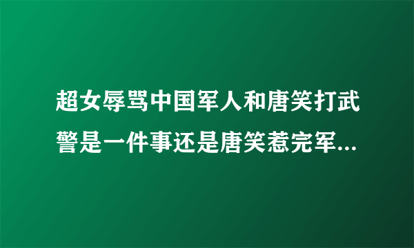 超女辱骂中国军人和唐笑打武警是一件事还是唐笑惹完军人又惹武警