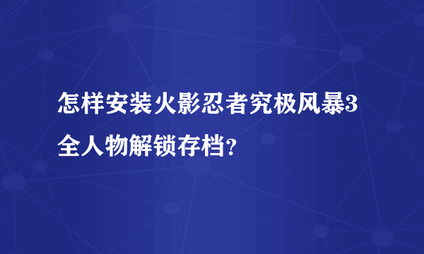 怎样安装火影忍者究极风暴3全人物解锁存档？