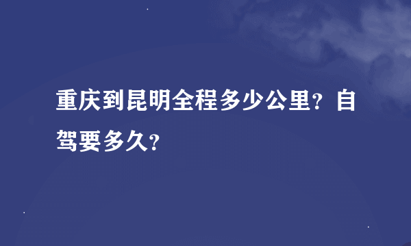 重庆到昆明全程多少公里？自驾要多久？