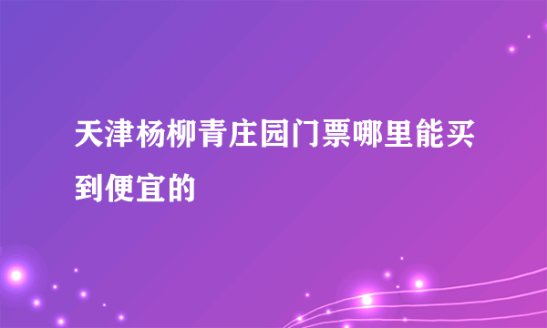 天津杨柳青庄园门票哪里能买到便宜的