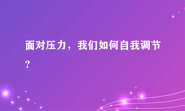 面对压力，我们如何自我调节？