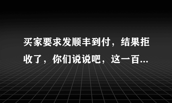 买家要求发顺丰到付，结果拒收了，你们说说吧，这一百多运费算谁的？