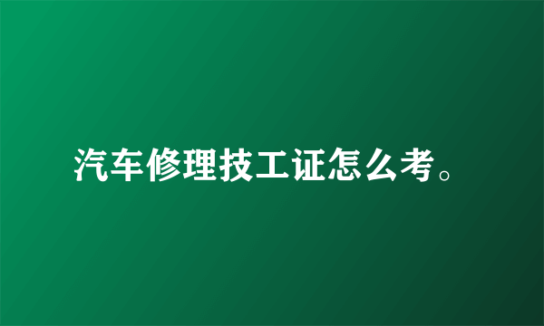 汽车修理技工证怎么考。