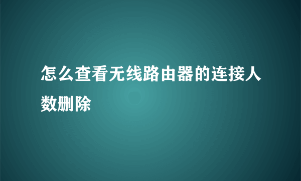 怎么查看无线路由器的连接人数删除