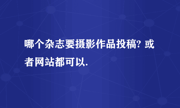 哪个杂志要摄影作品投稿? 或者网站都可以.