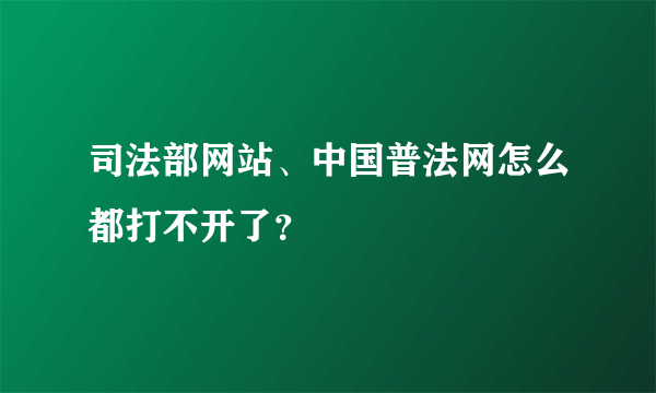 司法部网站、中国普法网怎么都打不开了？