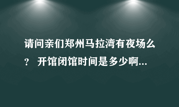 请问亲们郑州马拉湾有夜场么？ 开馆闭馆时间是多少啊？ 门票价格是多少啊？？？ 要2011年的。！