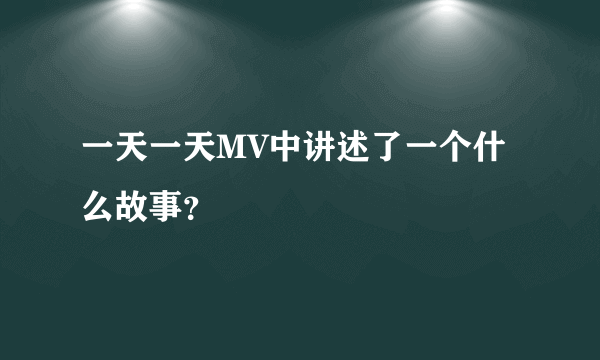 一天一天MV中讲述了一个什么故事？