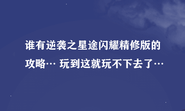 谁有逆袭之星途闪耀精修版的攻略… 玩到这就玩不下去了…