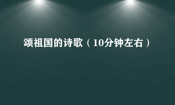 颂祖国的诗歌（10分钟左右）