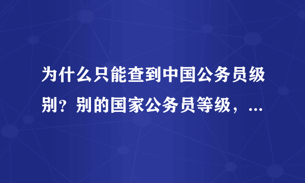 为什么只能查到中国公务员级别？别的国家公务员等级，分级，查不到？？