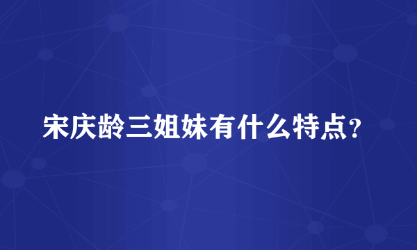 宋庆龄三姐妹有什么特点？