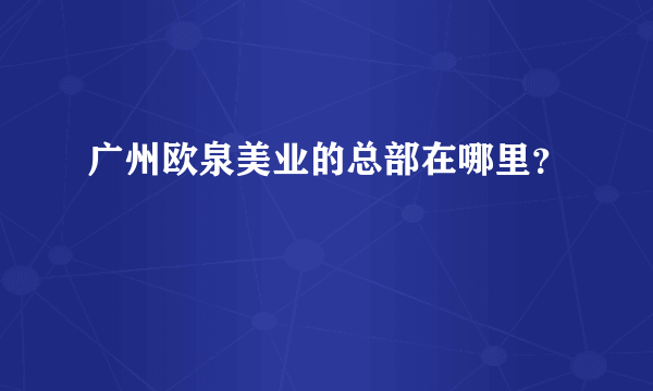 广州欧泉美业的总部在哪里？