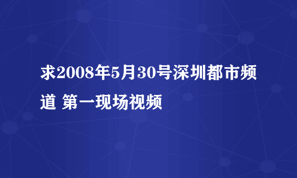 求2008年5月30号深圳都市频道 第一现场视频