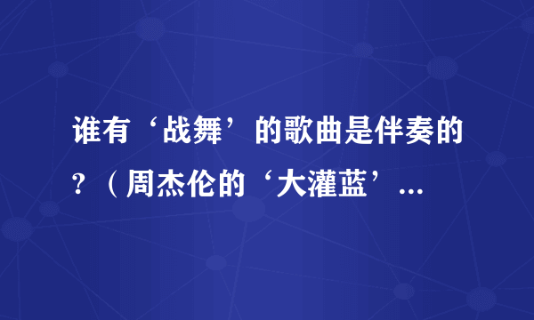 谁有‘战舞’的歌曲是伴奏的? （周杰伦的‘大灌蓝’里的插曲）