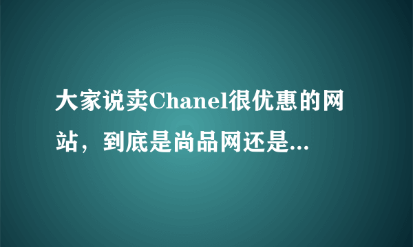 大家说卖Chanel很优惠的网站，到底是尚品网还是上品网啊？