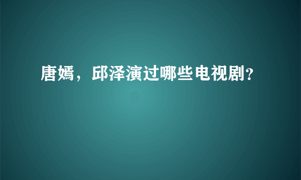 唐嫣，邱泽演过哪些电视剧？